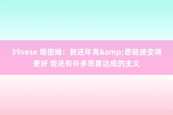 39sese 塔图姆：我还年青&思链接变得更好 我还有许多思要达成的主义