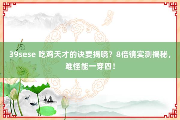 39sese 吃鸡天才的诀要揭晓?8倍镜实测揭秘,难怪能一穿四!