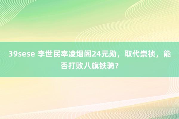 39sese 李世民率凌烟阁24元勋,取代崇祯,能否打败八旗铁骑?