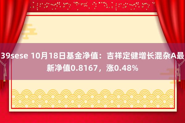 39sese 10月18日基金净值:吉祥定健增长混杂A最新净值0.8167,涨0.48%