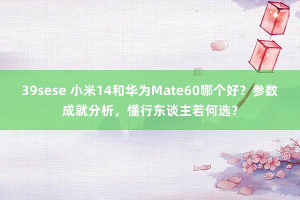 39sese 小米14和华为Mate60哪个好?参数成就分析,懂行东谈主若何选?