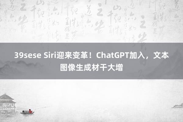 39sese Siri迎来变革!ChatGPT加入,文本图像生成材干大增