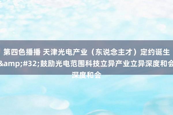 第四色播播 天津光电产业（东说念主才）定约诞生&#32;鼓励光电范围科技立异产业立异深度和会