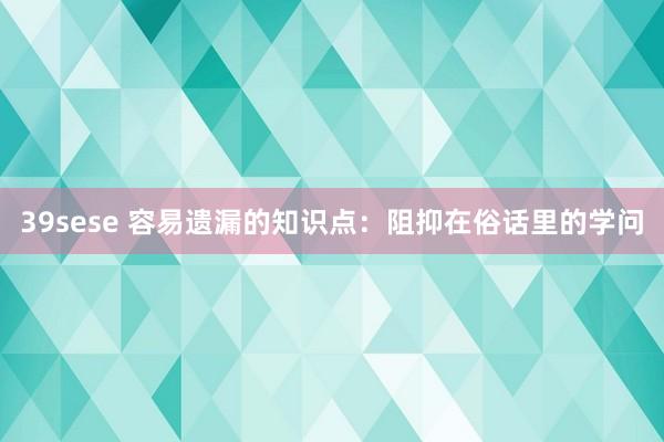 39sese 容易遗漏的知识点:阻抑在俗话里的学问