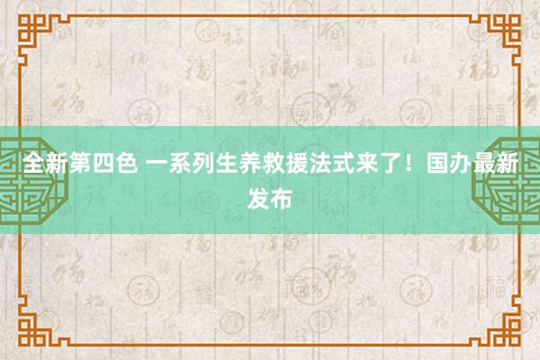 全新第四色 一系列生养救援法式来了！国办最新发布
