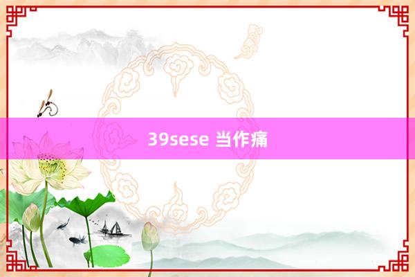 39sese 当作痛