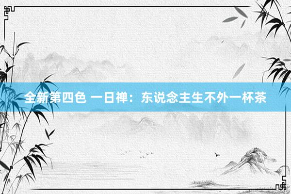 全新第四色 一日禅：东说念主生不外一杯茶