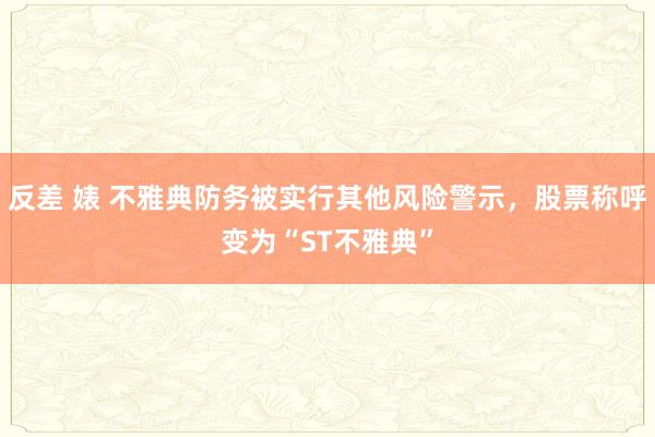 反差 婊 不雅典防务被实行其他风险警示，股票称呼变为“ST不雅典”