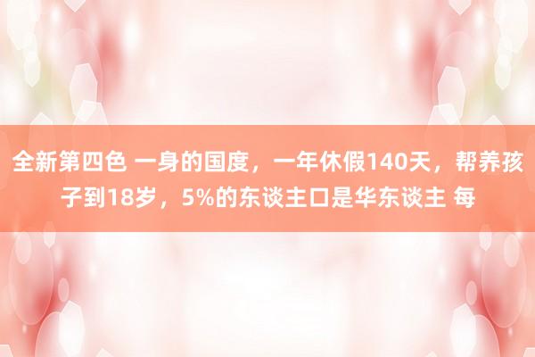 全新第四色 一身的国度，一年休假140天，帮养孩子到18岁，5%的东谈主口是华东谈主 每