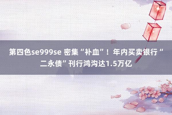 第四色se999se 密集“补血”！年内买卖银行“二永债”刊行鸿沟达1.5万亿