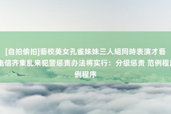 [自拍偷拍]藝校美女孔雀妹妹三人組同時表演才藝 电信齐集乱来犯警惩责办法将实行：分级惩责 范例程序