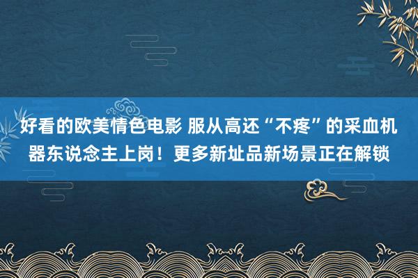 好看的欧美情色电影 服从高还“不疼”的采血机器东说念主上岗!更多新址品新场景正在解锁