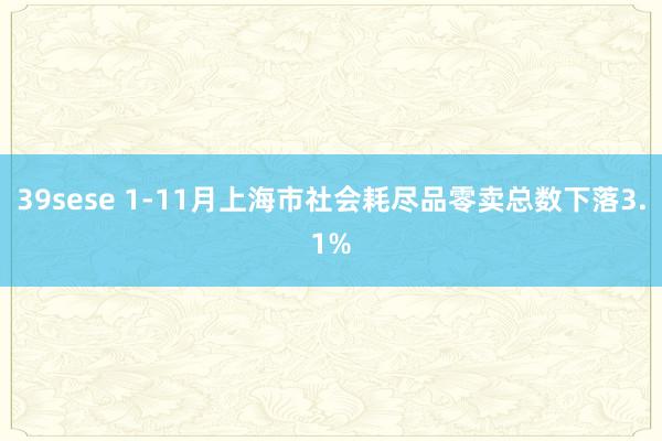 39sese 1-11月上海市社会耗尽品零卖总数下落3.1%