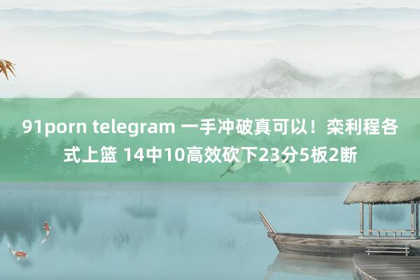 91porn telegram 一手冲破真可以!栾利程各式上篮 14中10高效砍下23分5板2断