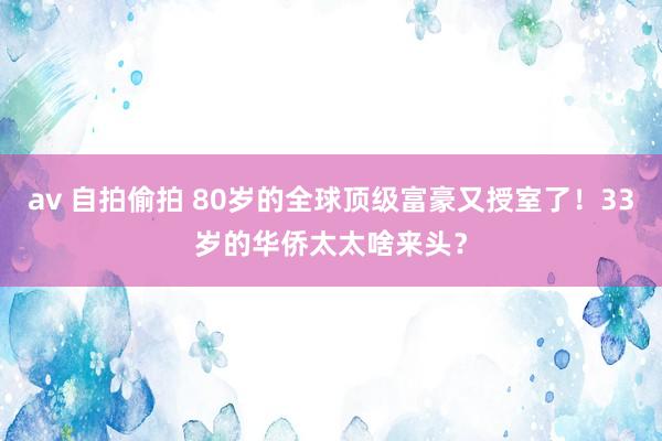 av 自拍偷拍 80岁的全球顶级富豪又授室了!33岁的华侨太太啥来头?