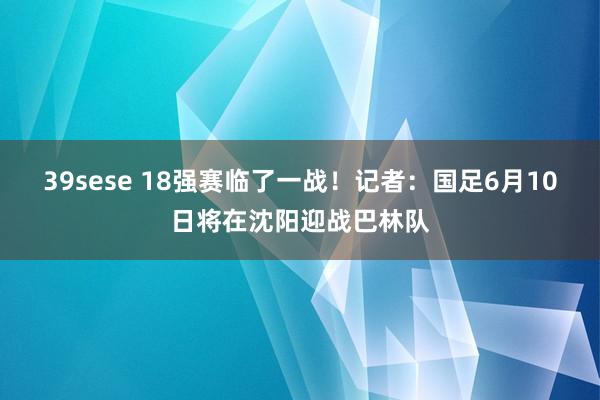 39sese 18强赛临了一战!记者:国足6月10日将在沈阳迎战巴林队
