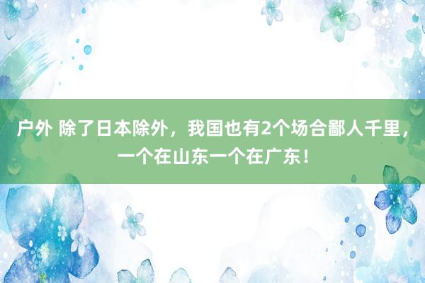 户外 除了日本除外,我国也有2个场合鄙人千里,一个在山东一个在广东!