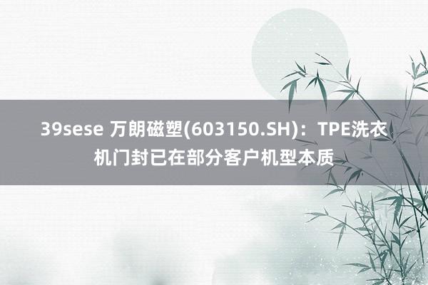 39sese 万朗磁塑(603150.SH):TPE洗衣机门封已在部分客户机型本质