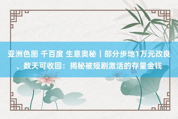 亚洲色图 千百度 生意奥秘|部分步地1万元改良、数天可收回:揭秘被短剧激活的存量金钱