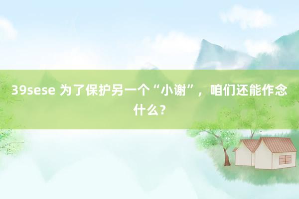 39sese 为了保护另一个“小谢”,咱们还能作念什么?