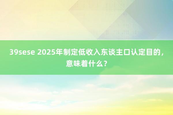39sese 2025年制定低收入东谈主口认定目的,意味着什么?