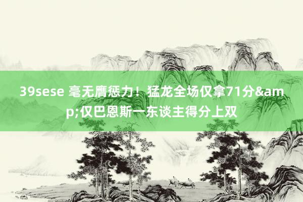 39sese 毫无膺惩力!猛龙全场仅拿71分&仅巴恩斯一东谈主得分上双