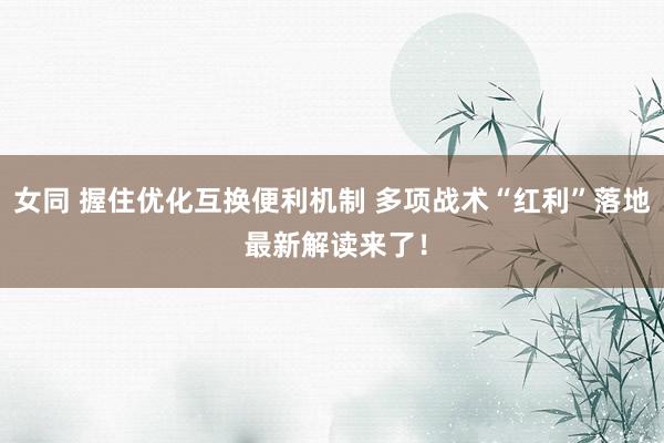 女同 握住优化互换便利机制 多项战术“红利”落地 最新解读来了!
