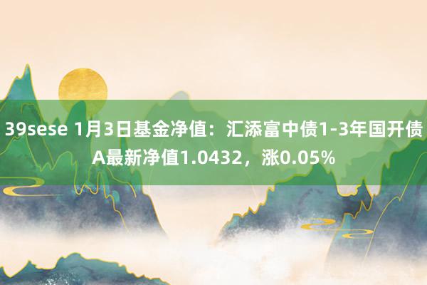 39sese 1月3日基金净值:汇添富中债1-3年国开债A最新净值1.0432,涨0.05%