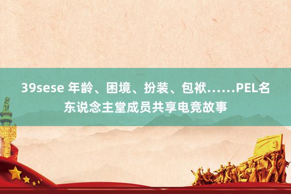 39sese 年龄、困境、扮装、包袱……PEL名东说念主堂成员共享电竞故事