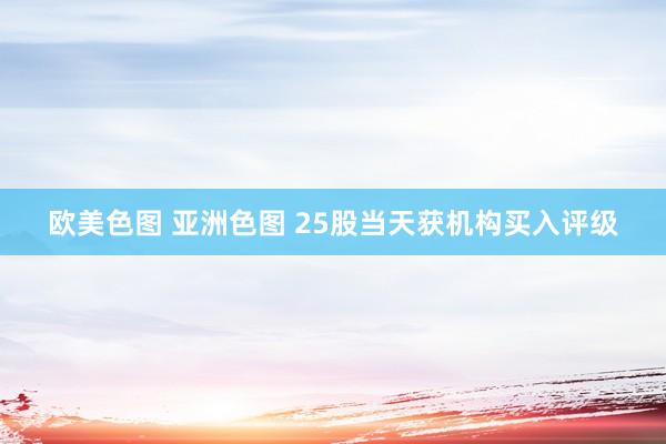 欧美色图 亚洲色图 25股当天获机构买入评级