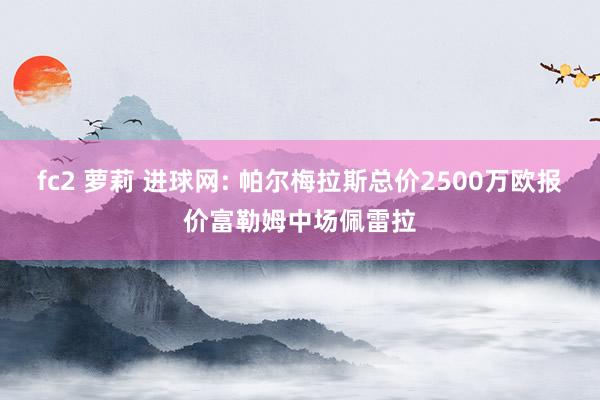 fc2 萝莉 进球网: 帕尔梅拉斯总价2500万欧报价富勒姆中场佩雷拉