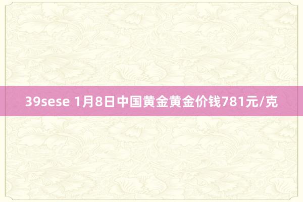 39sese 1月8日中国黄金黄金价钱781元/克