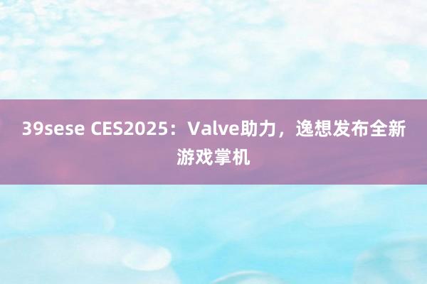 39sese CES2025:Valve助力,逸想发布全新游戏掌机