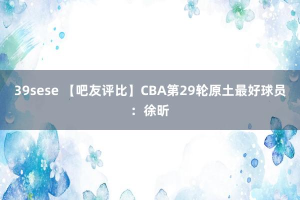 39sese 【吧友评比】CBA第29轮原土最好球员:徐昕
