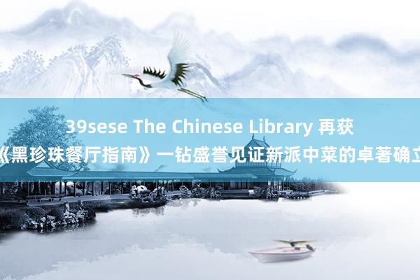 39sese The Chinese Library 再获《黑珍珠餐厅指南》一钻盛誉见证新派中菜的卓著确立