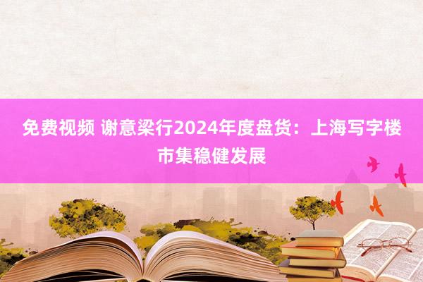 免费视频 谢意梁行2024年度盘货:上海写字楼市集稳健发展