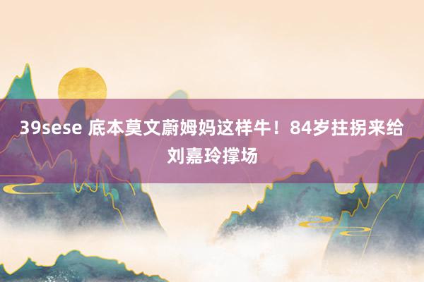 39sese 底本莫文蔚姆妈这样牛!84岁拄拐来给刘嘉玲撑场