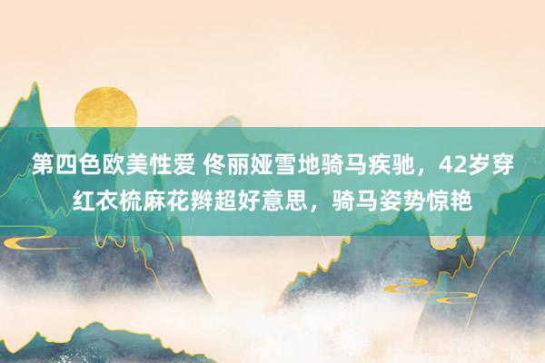 第四色欧美性爱 佟丽娅雪地骑马疾驰,42岁穿红衣梳麻花辫超好意思,骑马姿势惊艳