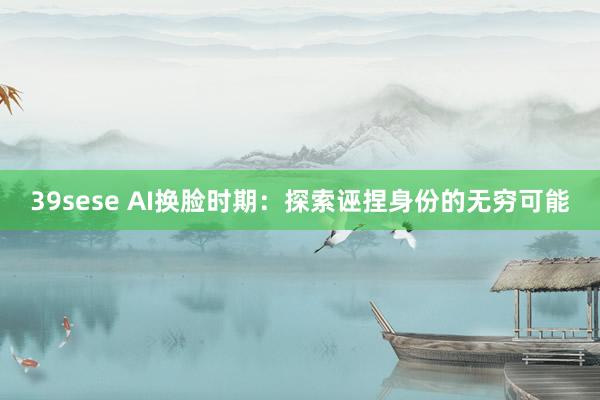 39sese AI换脸时期:探索诬捏身份的无穷可能