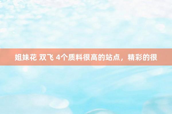 姐妹花 双飞 4个质料很高的站点,精彩的很