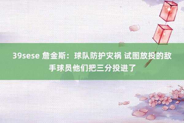 39sese 詹金斯：球队防护灾祸 试图放投的敌手球员他们把三分投进了
