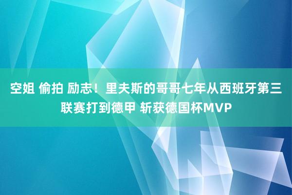 空姐 偷拍 励志!里夫斯的哥哥七年从西班牙第三联赛打到德甲 斩获德国杯MVP
