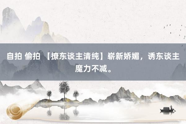 自拍 偷拍 【撩东谈主清纯】崭新娇媚，诱东谈主魔力不减。