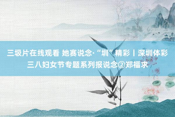 三圾片在线观看 她赛说念·“圳”精彩丨深圳体彩三八妇女节专题系列报说念②郑福求