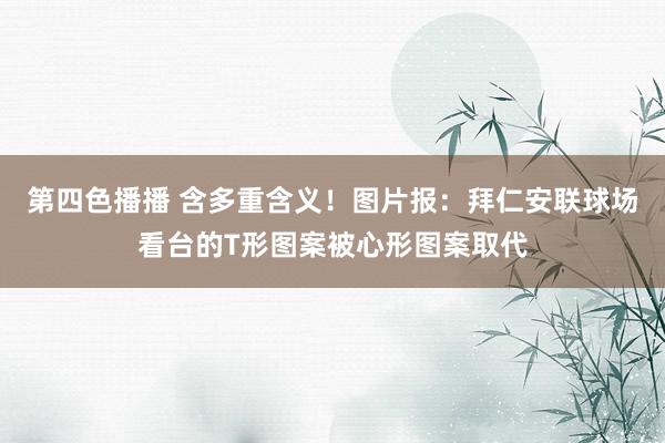 第四色播播 含多重含义！图片报：拜仁安联球场看台的T形图案被心形图案取代