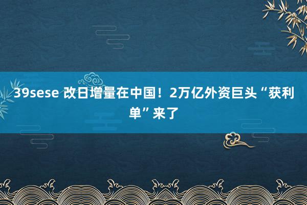 39sese 改日增量在中国!2万亿外资巨头“获利单”来了