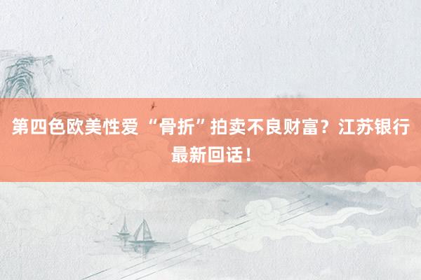第四色欧美性爱 “骨折”拍卖不良财富?江苏银行最新回话!