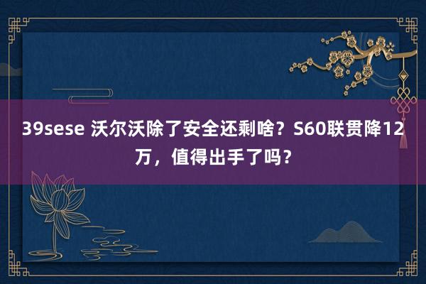 39sese 沃尔沃除了安全还剩啥?S60联贯降12万,值得出手了吗?