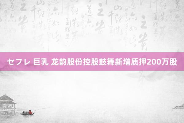 セフレ 巨乳 龙韵股份控股鼓舞新增质押200万股