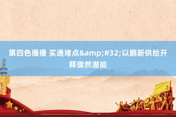第四色播播 买通堵点 以翻新供给开释骤然潜能